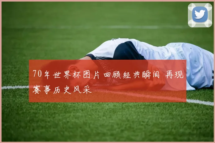 70年世界杯图片回顾经典瞬间 再现赛事历史风采