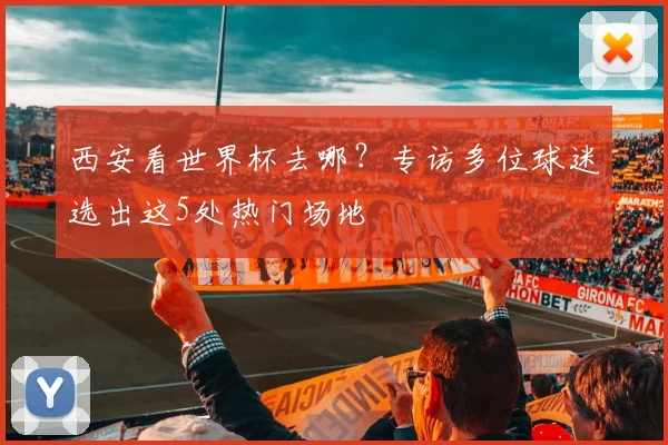 西安看世界杯去哪？专访多位球迷选出这5处热门场地