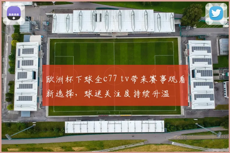 欧洲杯下球全c77 tv带来赛事观看新选择，球迷关注度持续升温