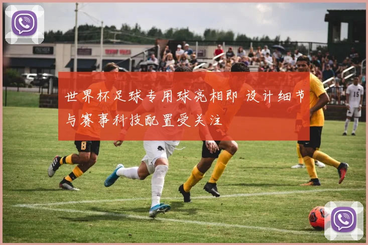 世界杯足球专用球亮相即 设计细节与赛事科技配置受关注