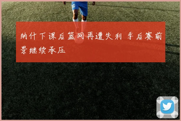 纳什下课后篮网再遭失利 季后赛前景继续承压