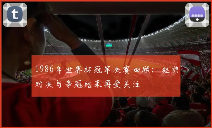 1986年世界杯冠军决赛回顾：经典对决与争冠结果再受关注