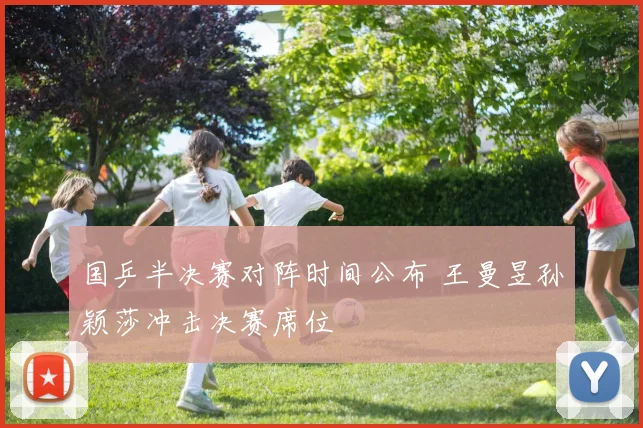 国乒半决赛对阵时间公布 王曼昱孙颖莎冲击决赛席位