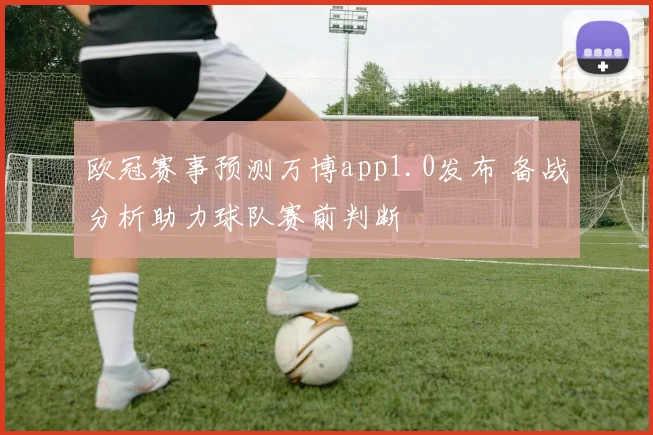 欧冠赛事预测万博app1.0发布 备战分析助力球队赛前判断
