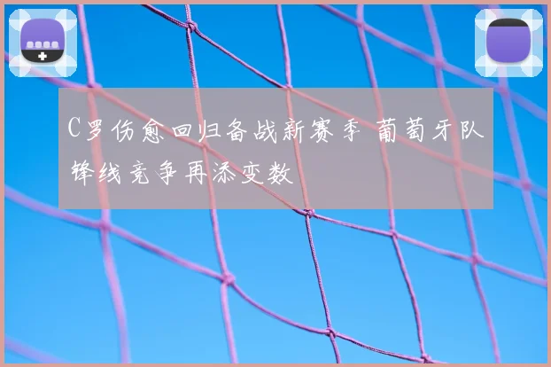 C罗伤愈回归备战新赛季 葡萄牙队锋线竞争再添变数