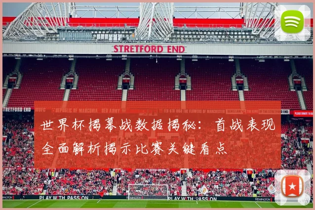 世界杯揭幕战数据揭秘:首战表现全面解析揭示比赛关键看点