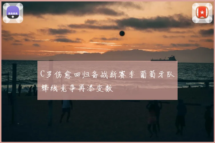 C罗伤愈回归备战新赛季 葡萄牙队锋线竞争再添变数