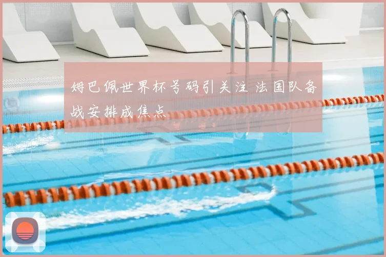 姆巴佩世界杯号码引关注 法国队备战安排成焦点
