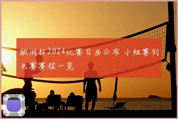 欧洲杯2024比赛日历公布 小组赛到决赛赛程一览
