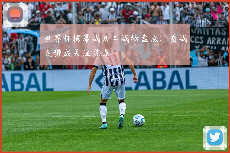 世界杯揭幕战历年战绩盘点:首战走势成关注焦点