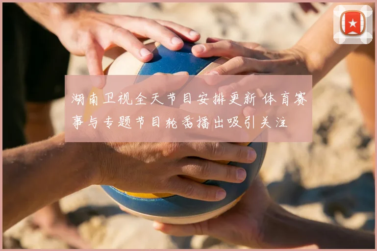 湖南卫视全天节目安排更新 体育赛事与专题节目轮番播出吸引关注