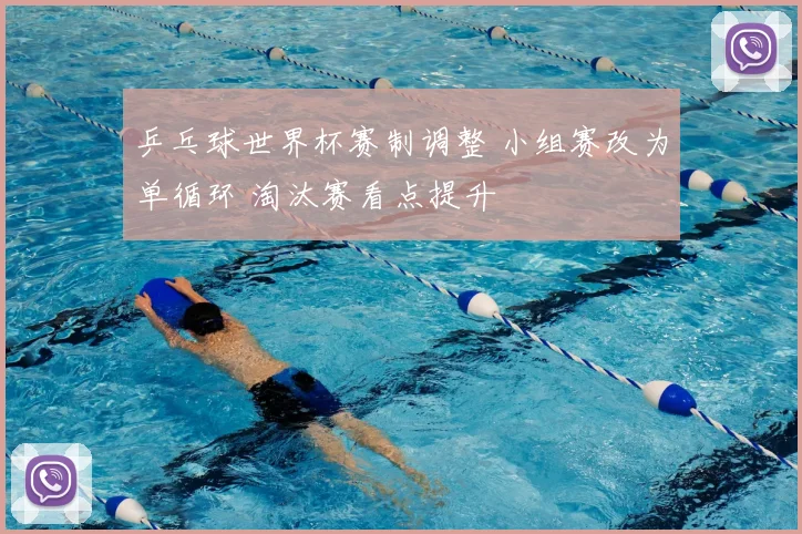 乒乓球世界杯赛制调整 小组赛改为单循环 淘汰赛看点提升