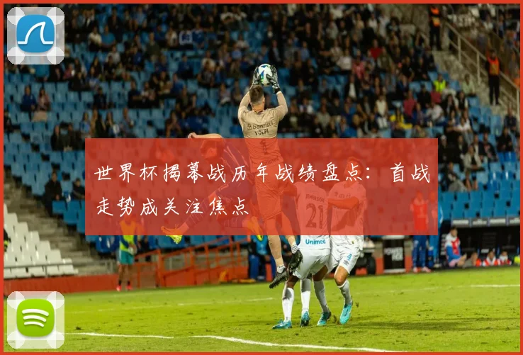 世界杯揭幕战历年战绩盘点：首战走势成关注焦点