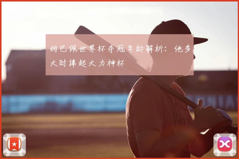 姆巴佩世界杯夺冠年龄解析:他多大时捧起大力神杯