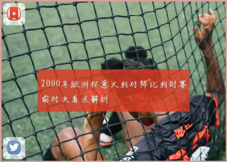 2000年欧洲杯意大利对阵比利时赛前对决看点解析
