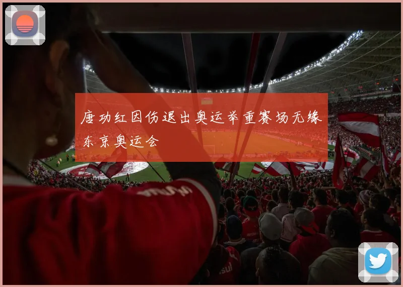 唐功红因伤退出奥运举重赛场无缘东京奥运会
