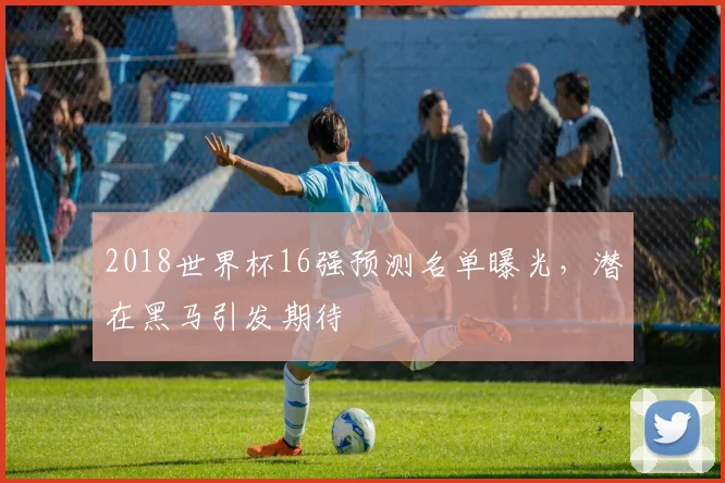 2018世界杯16强预测名单曝光，潜在黑马引发期待