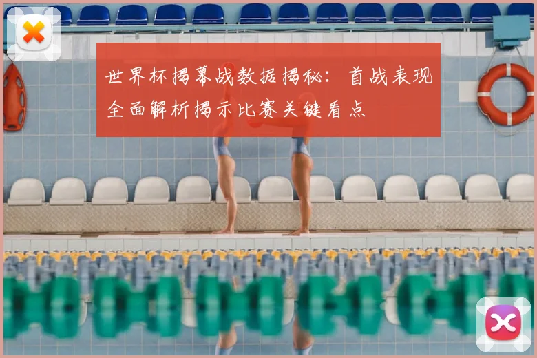 世界杯揭幕战数据揭秘：首战表现全面解析揭示比赛关键看点