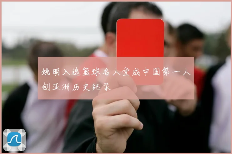 姚明入选篮球名人堂成中国第一人创亚洲历史纪录