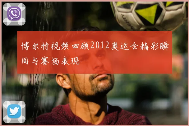 博尔特视频回顾2012奥运会精彩瞬间与赛场表现