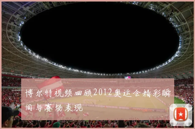 博尔特视频回顾2012奥运会精彩瞬间与赛场表现