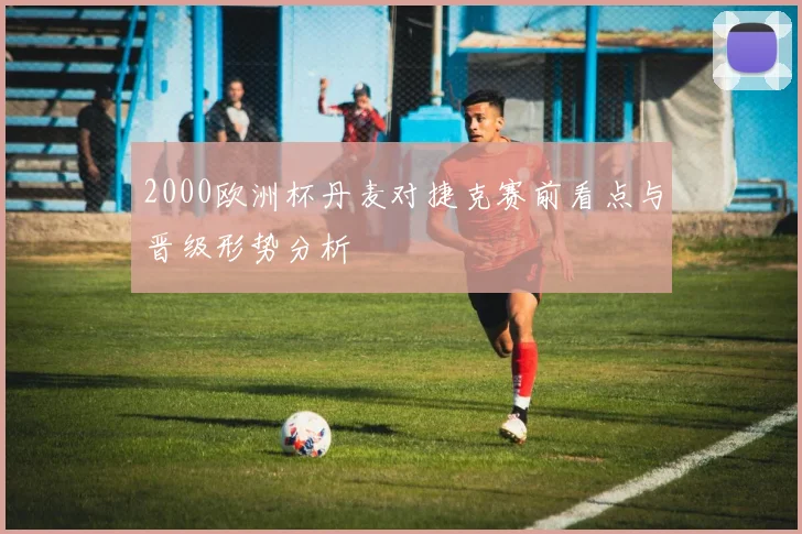 2000欧洲杯丹麦对捷克赛前看点与晋级形势分析