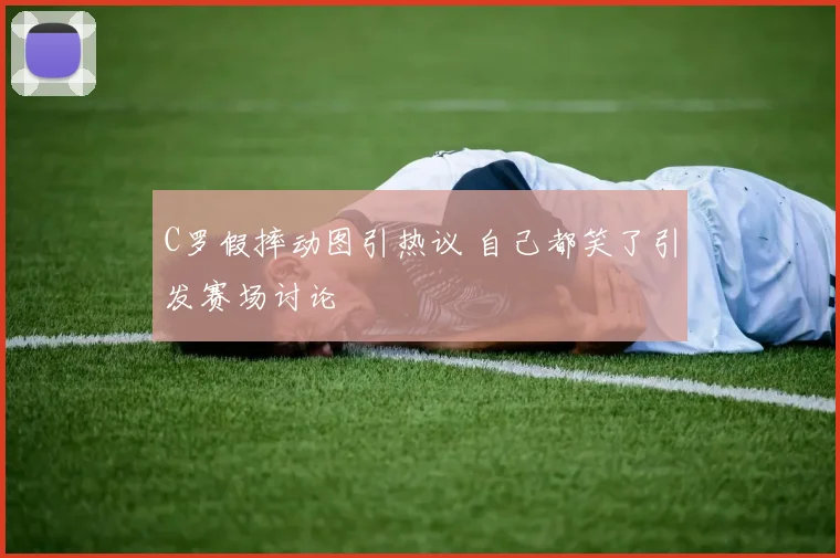 C罗假摔动图引热议 自己都笑了引发赛场讨论