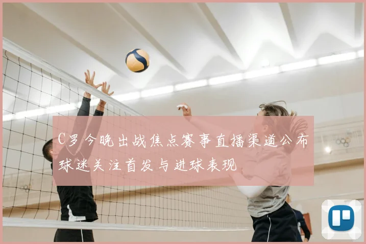 C罗今晚出战焦点赛事直播渠道公布球迷关注首发与进球表现