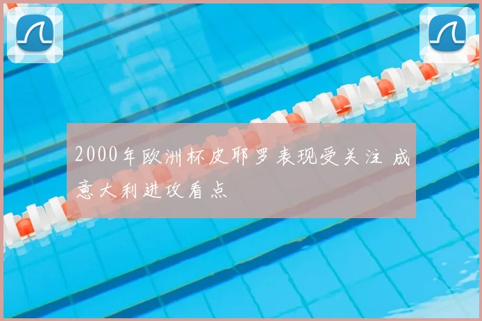 2000年欧洲杯皮耶罗表现受关注 成意大利进攻看点
