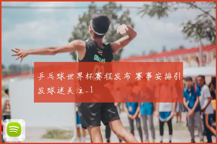 乒乓球世界杯赛程发布 赛事安排引发球迷关注_1